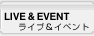 LIVE & EVENT - ライブ＆イベント